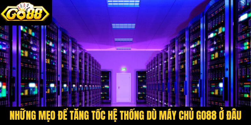 Những mẹo để tăng tốc hệ thống dù máy chủ Go88 ở đâu